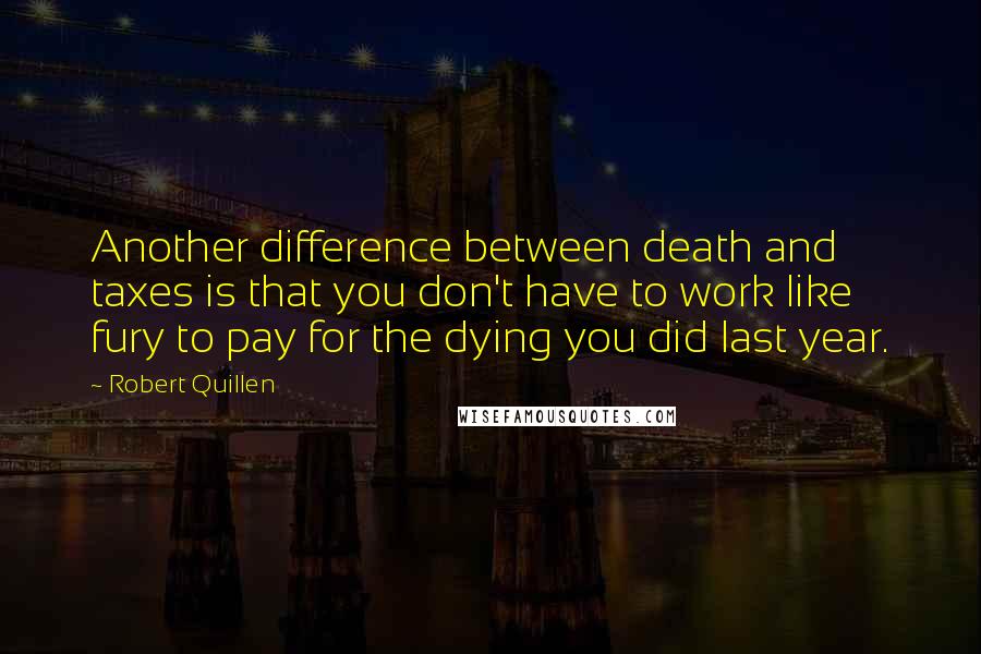 Robert Quillen Quotes: Another difference between death and taxes is that you don't have to work like fury to pay for the dying you did last year.