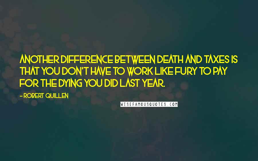 Robert Quillen Quotes: Another difference between death and taxes is that you don't have to work like fury to pay for the dying you did last year.