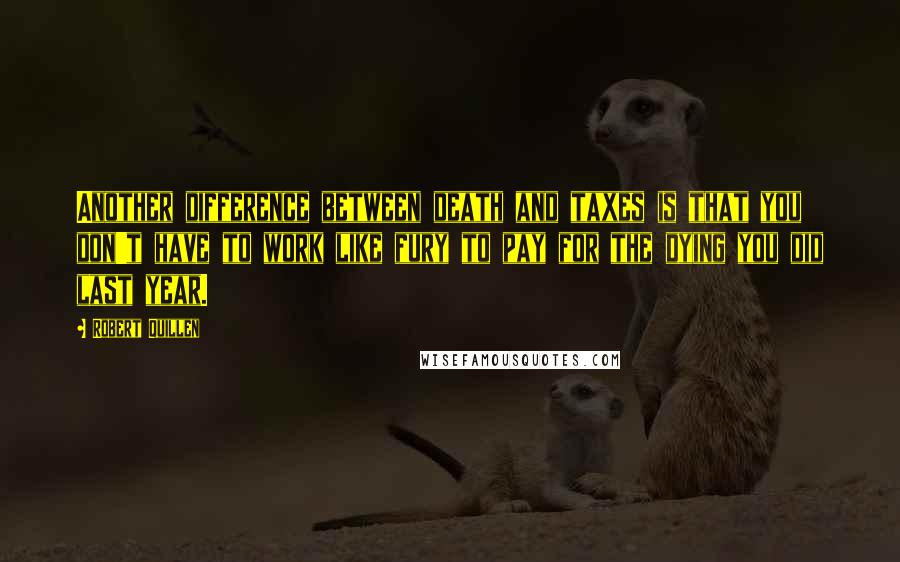 Robert Quillen Quotes: Another difference between death and taxes is that you don't have to work like fury to pay for the dying you did last year.