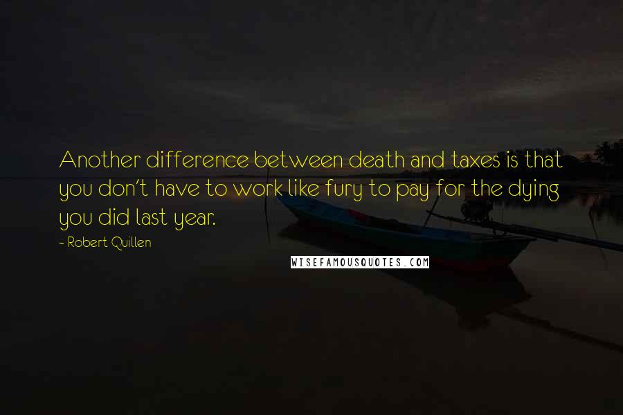 Robert Quillen Quotes: Another difference between death and taxes is that you don't have to work like fury to pay for the dying you did last year.