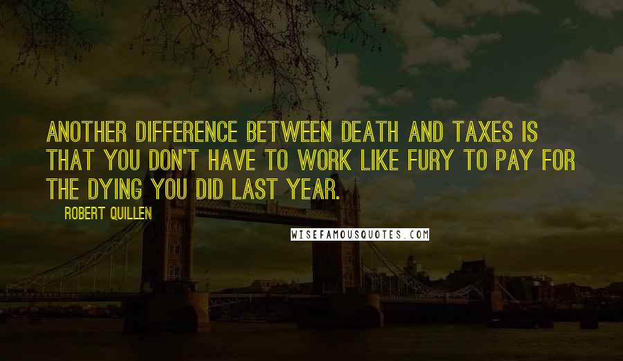 Robert Quillen Quotes: Another difference between death and taxes is that you don't have to work like fury to pay for the dying you did last year.