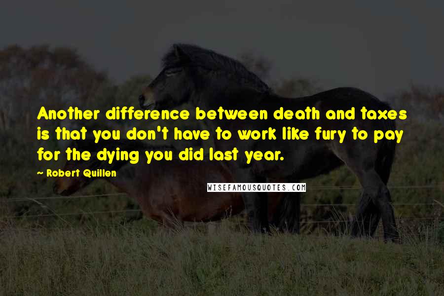 Robert Quillen Quotes: Another difference between death and taxes is that you don't have to work like fury to pay for the dying you did last year.