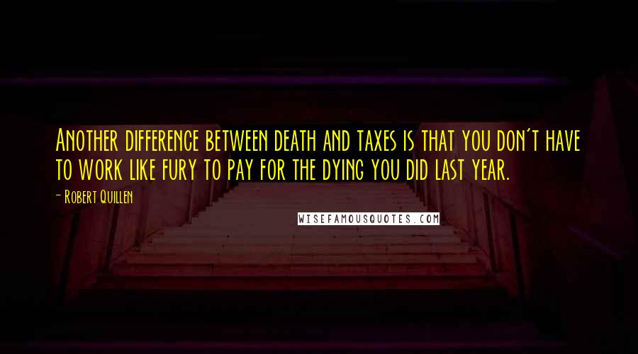 Robert Quillen Quotes: Another difference between death and taxes is that you don't have to work like fury to pay for the dying you did last year.