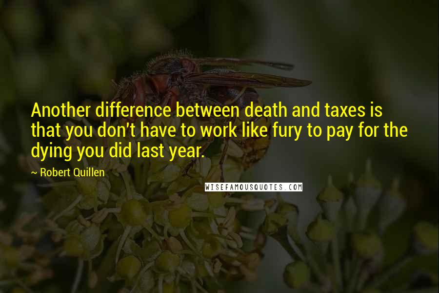 Robert Quillen Quotes: Another difference between death and taxes is that you don't have to work like fury to pay for the dying you did last year.