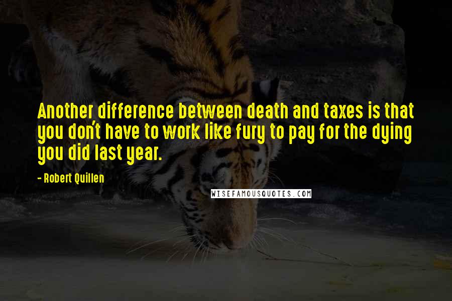 Robert Quillen Quotes: Another difference between death and taxes is that you don't have to work like fury to pay for the dying you did last year.