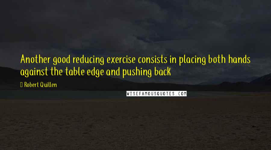 Robert Quillen Quotes: Another good reducing exercise consists in placing both hands against the table edge and pushing back