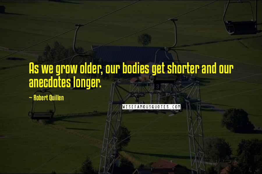 Robert Quillen Quotes: As we grow older, our bodies get shorter and our anecdotes longer.