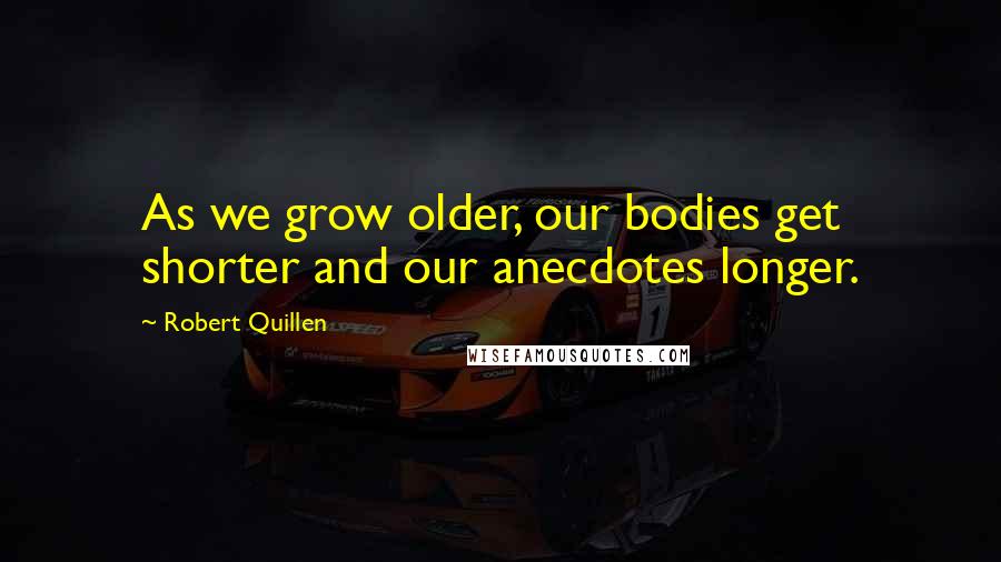 Robert Quillen Quotes: As we grow older, our bodies get shorter and our anecdotes longer.