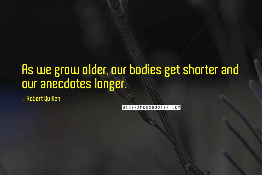 Robert Quillen Quotes: As we grow older, our bodies get shorter and our anecdotes longer.