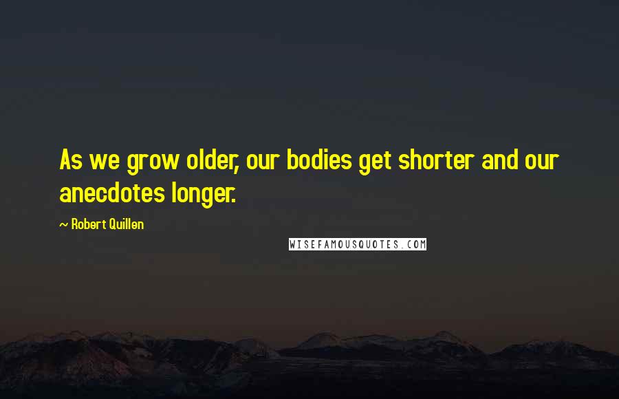 Robert Quillen Quotes: As we grow older, our bodies get shorter and our anecdotes longer.