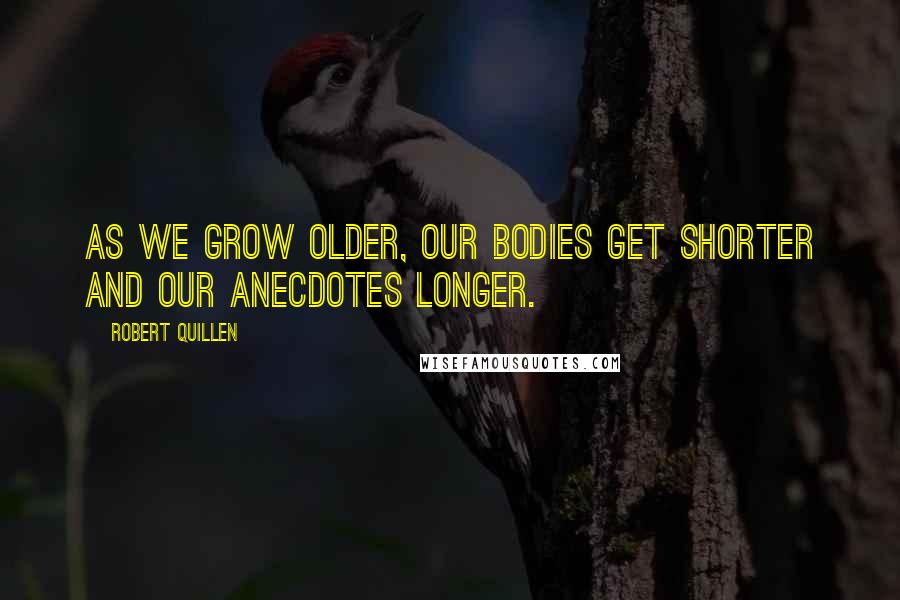 Robert Quillen Quotes: As we grow older, our bodies get shorter and our anecdotes longer.