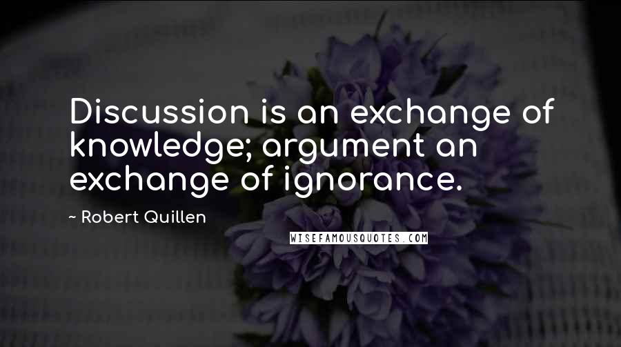 Robert Quillen Quotes: Discussion is an exchange of knowledge; argument an exchange of ignorance.