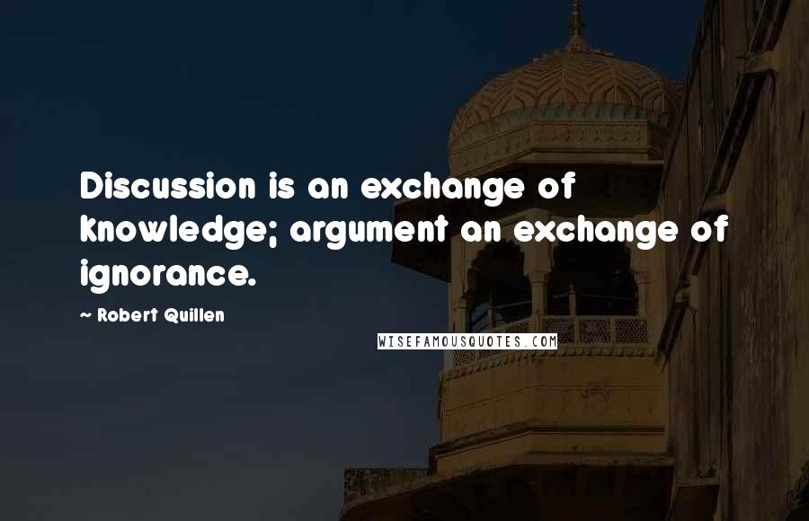 Robert Quillen Quotes: Discussion is an exchange of knowledge; argument an exchange of ignorance.