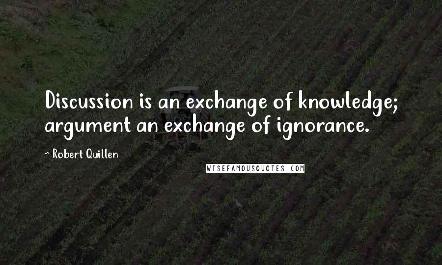 Robert Quillen Quotes: Discussion is an exchange of knowledge; argument an exchange of ignorance.