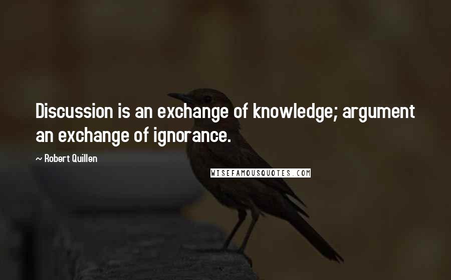 Robert Quillen Quotes: Discussion is an exchange of knowledge; argument an exchange of ignorance.