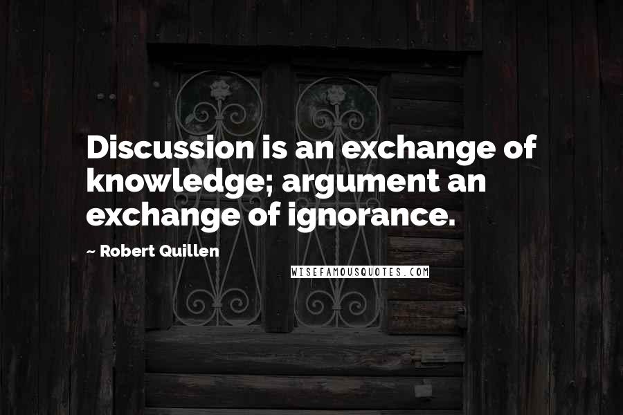 Robert Quillen Quotes: Discussion is an exchange of knowledge; argument an exchange of ignorance.