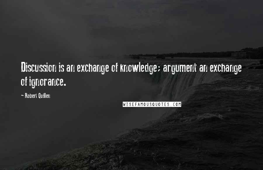 Robert Quillen Quotes: Discussion is an exchange of knowledge; argument an exchange of ignorance.