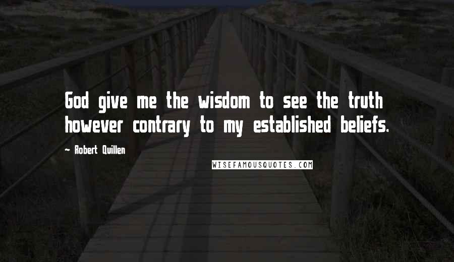 Robert Quillen Quotes: God give me the wisdom to see the truth however contrary to my established beliefs.