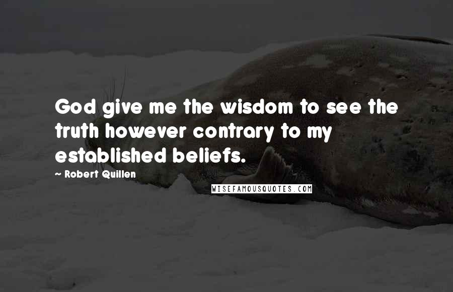 Robert Quillen Quotes: God give me the wisdom to see the truth however contrary to my established beliefs.