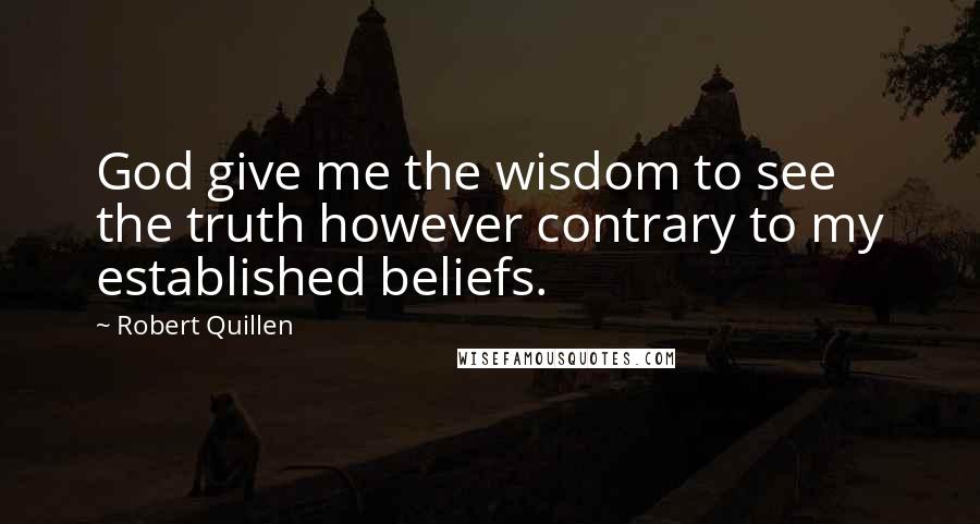 Robert Quillen Quotes: God give me the wisdom to see the truth however contrary to my established beliefs.