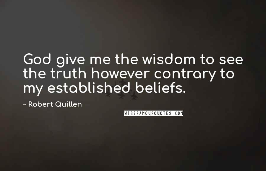 Robert Quillen Quotes: God give me the wisdom to see the truth however contrary to my established beliefs.