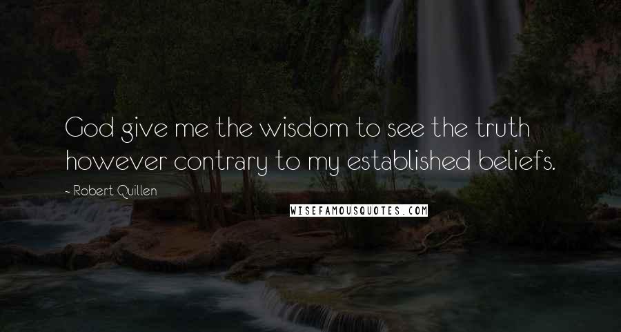 Robert Quillen Quotes: God give me the wisdom to see the truth however contrary to my established beliefs.