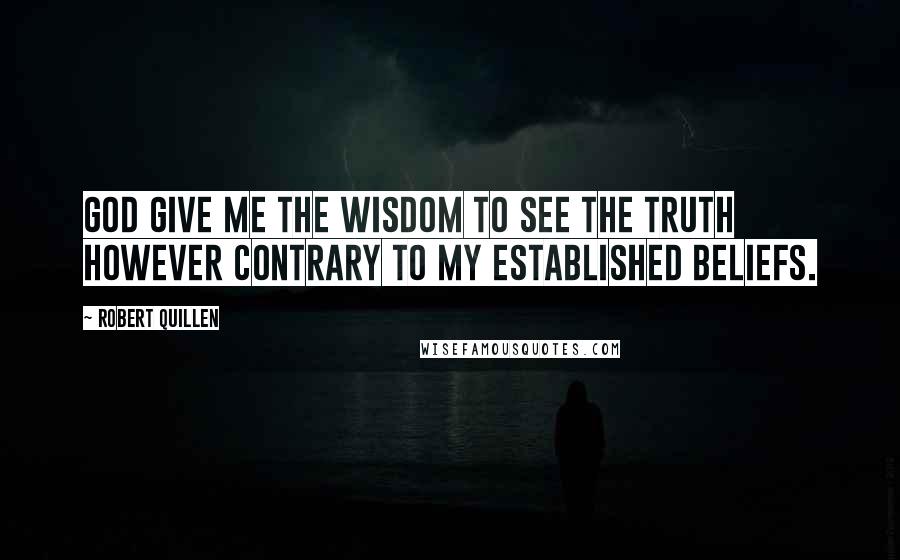 Robert Quillen Quotes: God give me the wisdom to see the truth however contrary to my established beliefs.