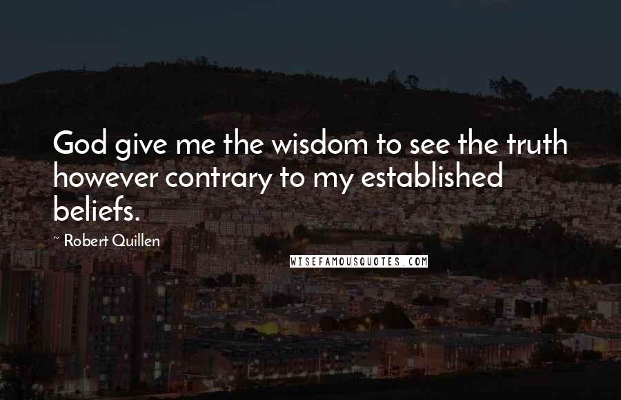 Robert Quillen Quotes: God give me the wisdom to see the truth however contrary to my established beliefs.