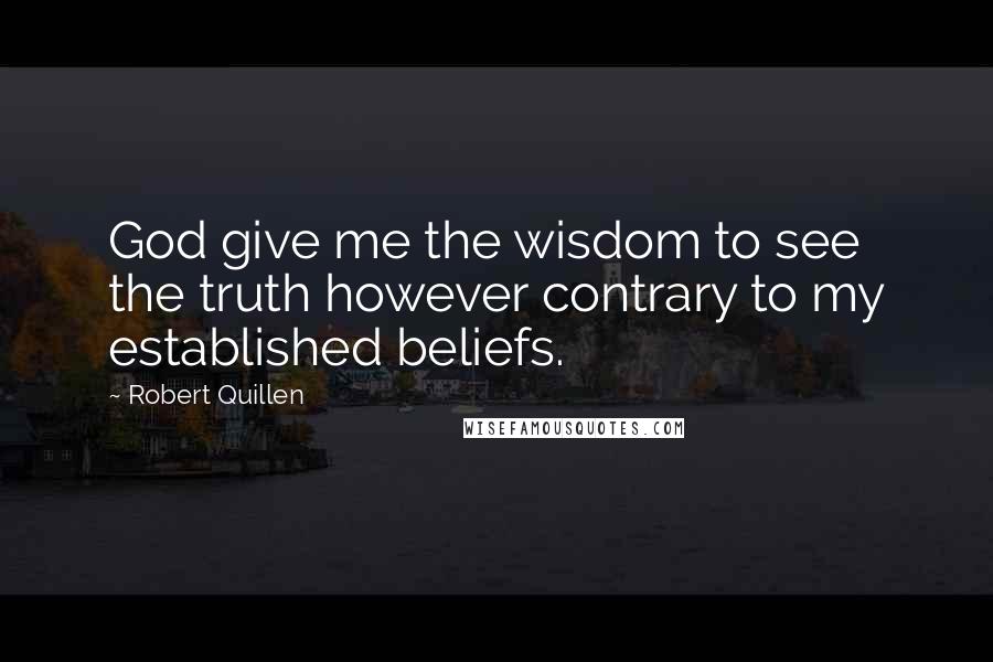 Robert Quillen Quotes: God give me the wisdom to see the truth however contrary to my established beliefs.