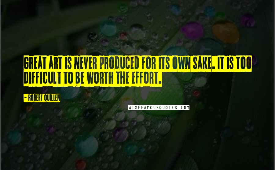 Robert Quillen Quotes: Great art is never produced for its own sake. It is too difficult to be worth the effort.