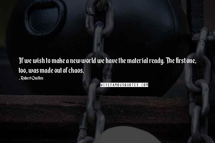 Robert Quillen Quotes: If we wish to make a new world we have the material ready. The first one, too, was made out of chaos.