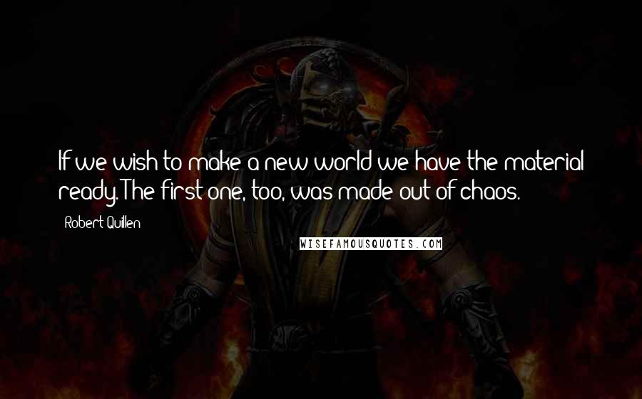 Robert Quillen Quotes: If we wish to make a new world we have the material ready. The first one, too, was made out of chaos.