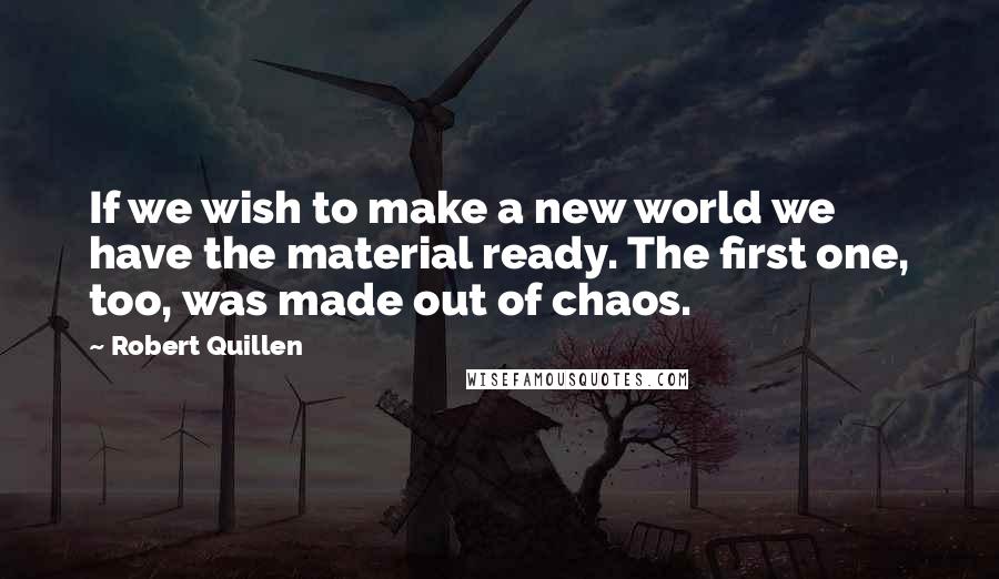 Robert Quillen Quotes: If we wish to make a new world we have the material ready. The first one, too, was made out of chaos.