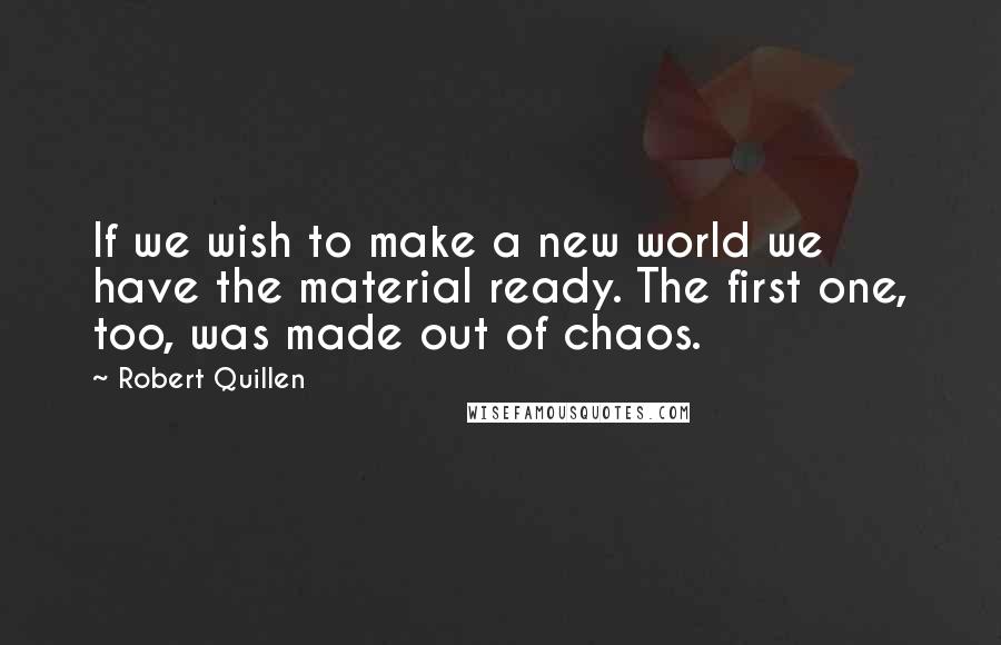 Robert Quillen Quotes: If we wish to make a new world we have the material ready. The first one, too, was made out of chaos.