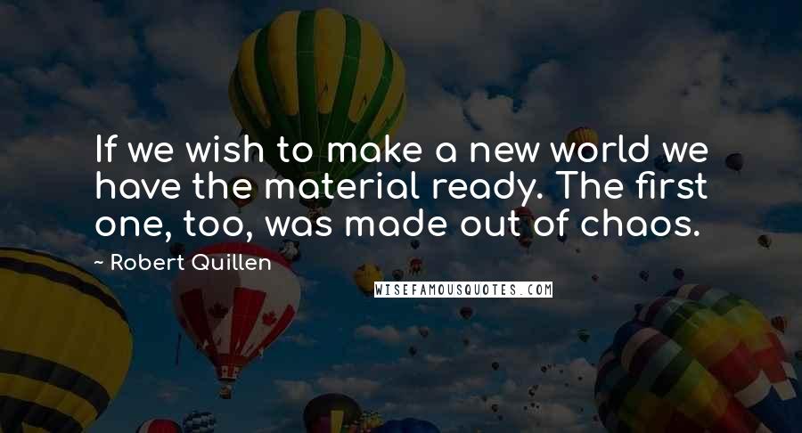 Robert Quillen Quotes: If we wish to make a new world we have the material ready. The first one, too, was made out of chaos.