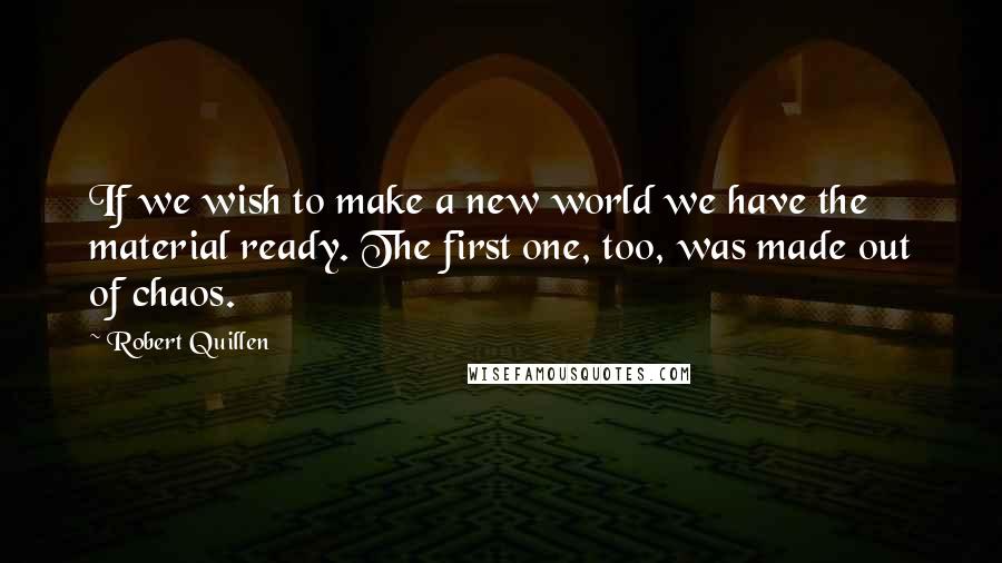 Robert Quillen Quotes: If we wish to make a new world we have the material ready. The first one, too, was made out of chaos.