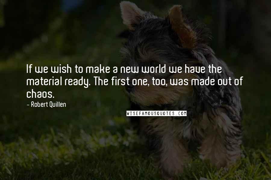 Robert Quillen Quotes: If we wish to make a new world we have the material ready. The first one, too, was made out of chaos.