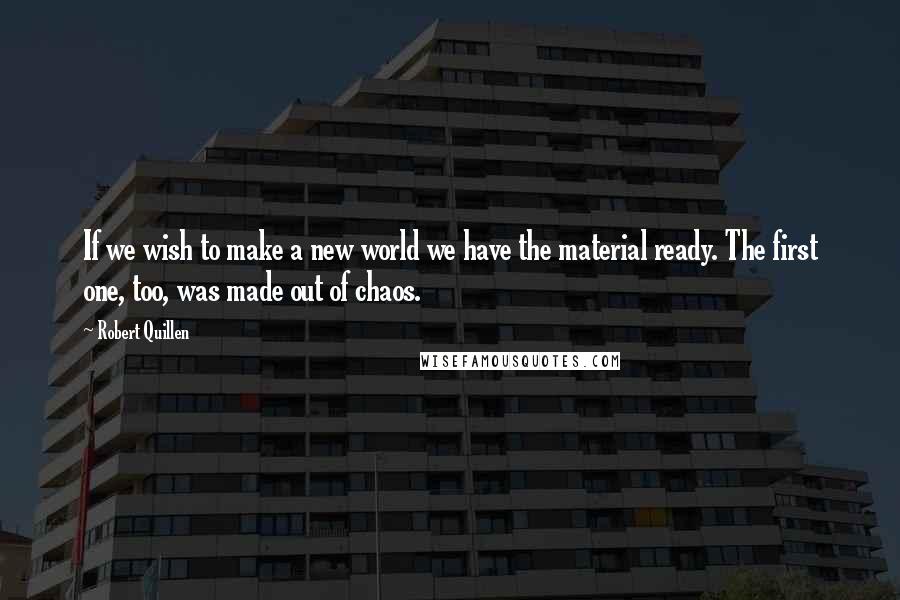 Robert Quillen Quotes: If we wish to make a new world we have the material ready. The first one, too, was made out of chaos.