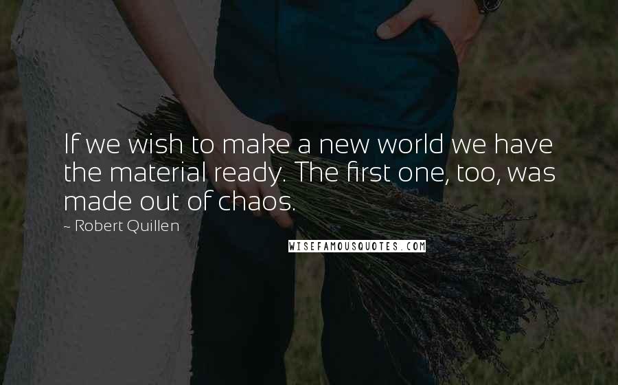 Robert Quillen Quotes: If we wish to make a new world we have the material ready. The first one, too, was made out of chaos.