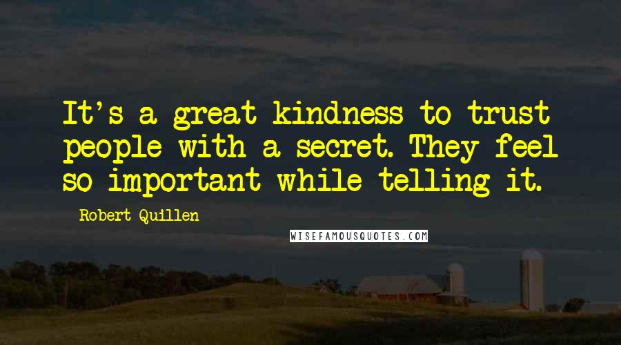 Robert Quillen Quotes: It's a great kindness to trust people with a secret. They feel so important while telling it.