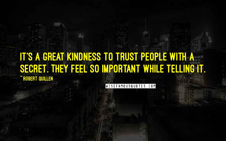 Robert Quillen Quotes: It's a great kindness to trust people with a secret. They feel so important while telling it.