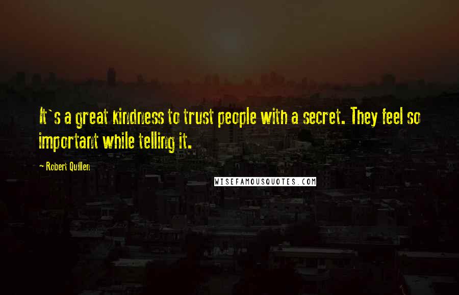 Robert Quillen Quotes: It's a great kindness to trust people with a secret. They feel so important while telling it.