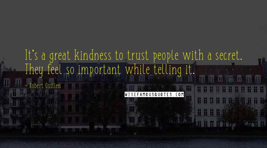 Robert Quillen Quotes: It's a great kindness to trust people with a secret. They feel so important while telling it.