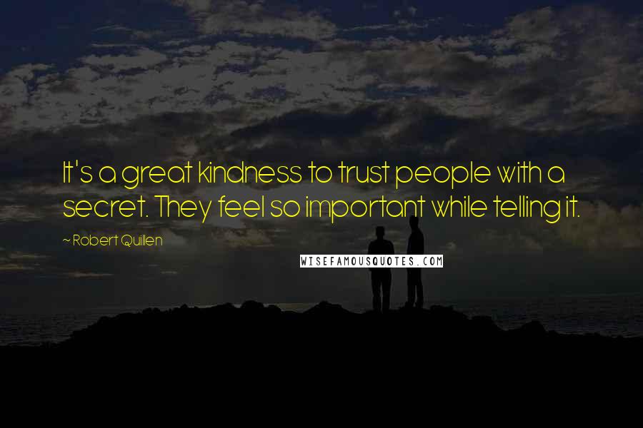 Robert Quillen Quotes: It's a great kindness to trust people with a secret. They feel so important while telling it.