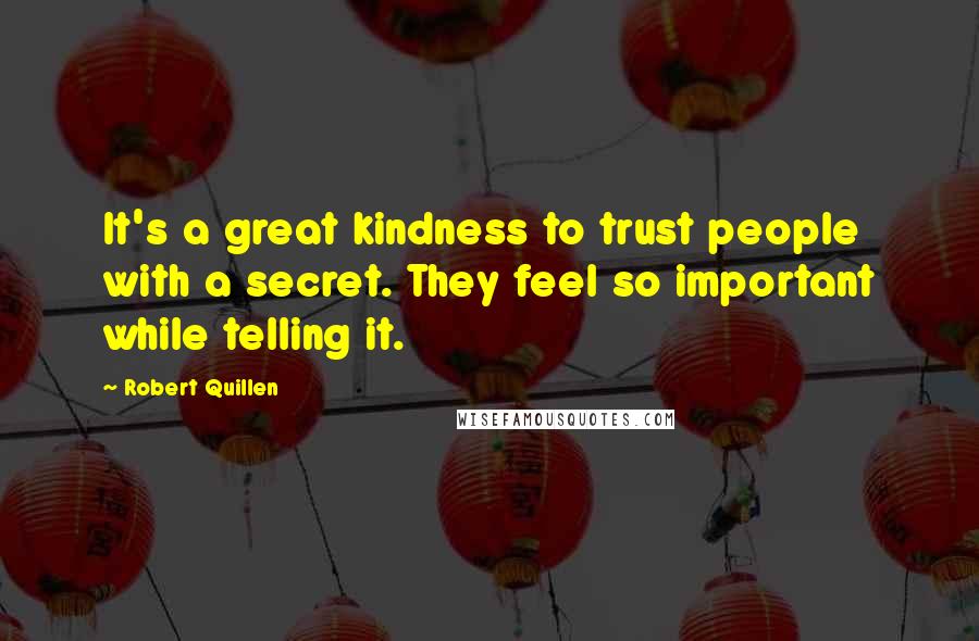 Robert Quillen Quotes: It's a great kindness to trust people with a secret. They feel so important while telling it.