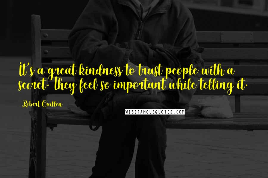 Robert Quillen Quotes: It's a great kindness to trust people with a secret. They feel so important while telling it.