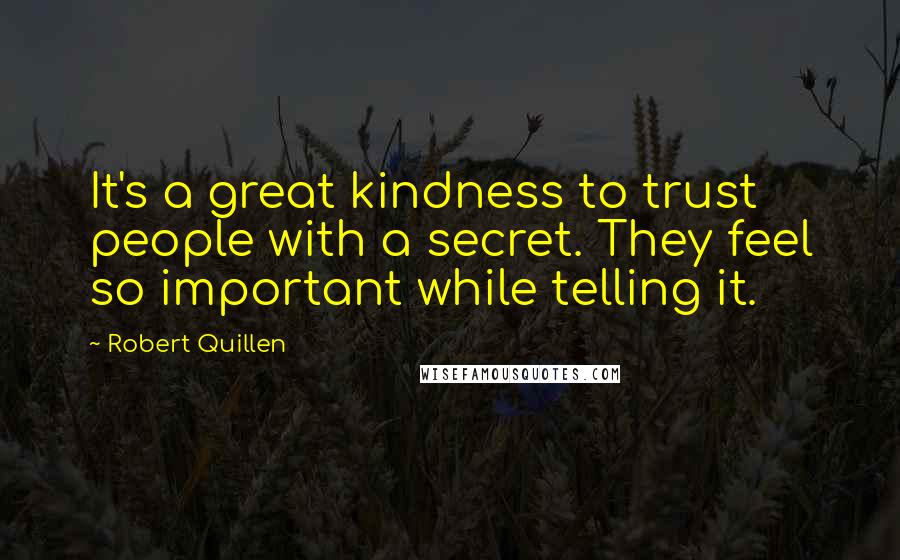 Robert Quillen Quotes: It's a great kindness to trust people with a secret. They feel so important while telling it.