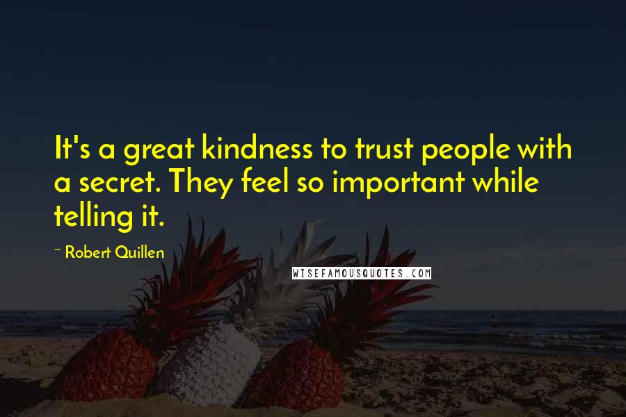 Robert Quillen Quotes: It's a great kindness to trust people with a secret. They feel so important while telling it.