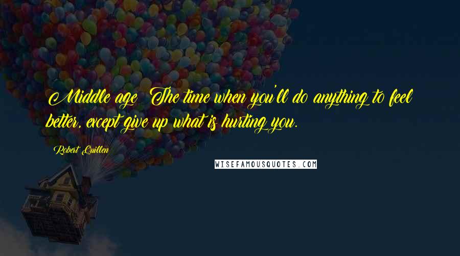 Robert Quillen Quotes: Middle age: The time when you'll do anything to feel better, except give up what is hurting you.