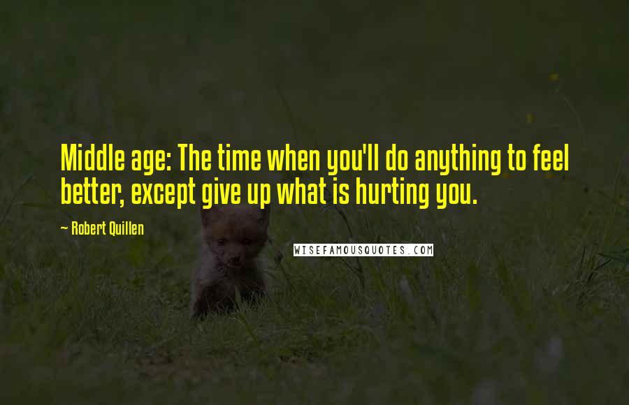 Robert Quillen Quotes: Middle age: The time when you'll do anything to feel better, except give up what is hurting you.